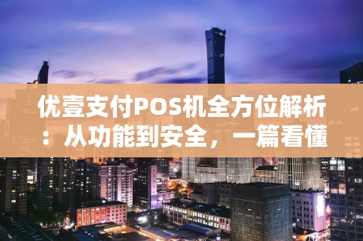 优壹支付POS机全方位解析：从功能到安全，一篇看懂