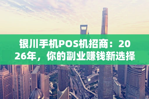 银川手机POS机招商:2026年,你的副业赚钱新选择真的来了吗? 银川手机POS机招商:2026年,你的副业赚钱新选择真的来了吗?