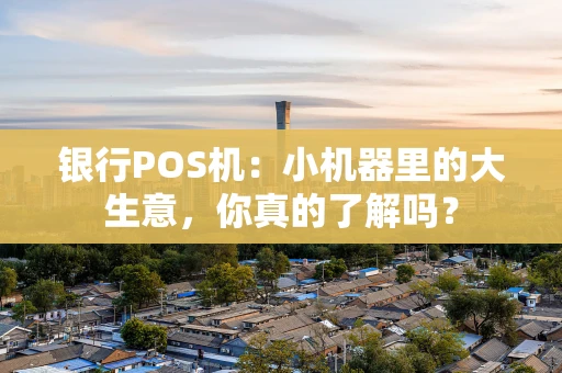 银行POS机：小机器里的大生意，你真的了解吗？