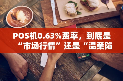 POS机0.63%费率，到底是“市场行情”还是“温柔陷阱”？