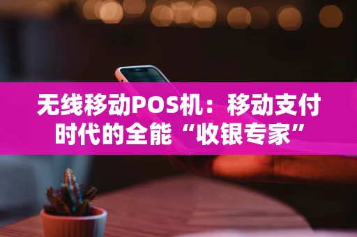 无线移动POS机：移动支付时代的全能“收银专家”