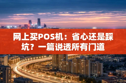 网上买POS机:省心还是踩坑?一篇说透所有门道 网上买POS机:省心还是踩坑?一篇说透所有门道