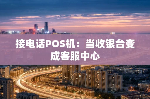 接电话POS机：当收银台变成客服中心