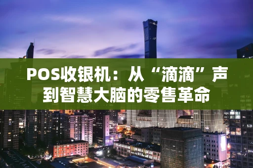 POS收银机：从“滴滴”声到智慧大脑的零售革命