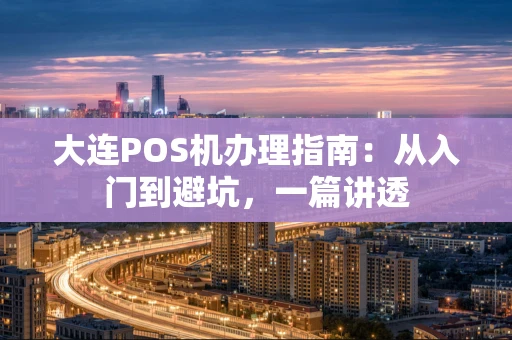 大连POS机办理指南：从入门到避坑，一篇讲透