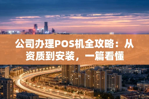 公司办理POS机全攻略:从资质到安装,一篇看懂 公司办理POS机全攻略:从资质到安装,一篇看懂
