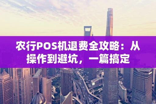 农行POS机退费全攻略：从操作到避坑，一篇搞定