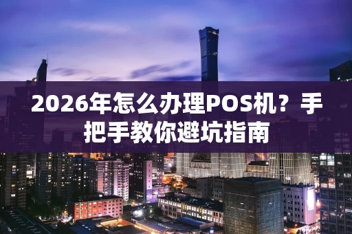 2026年怎么办理POS机？手把手教你避坑指南