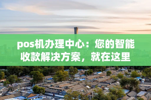 pos机办理中心：您的智能收款解决方案，就在这里