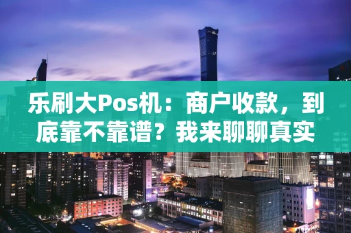 乐刷大Pos机:商户收款,到底靠不靠谱?我来聊聊真实体验 乐刷大Pos机:商户收款,到底靠不靠谱?我来聊聊真实体验