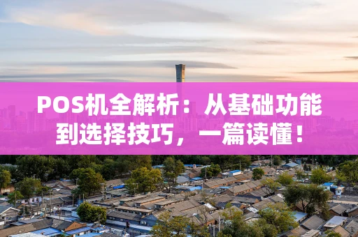 POS机全解析：从基础功能到选择技巧，一篇读懂！