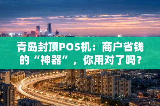青岛封顶POS机：商户省钱的“神器”，你用对了吗？
