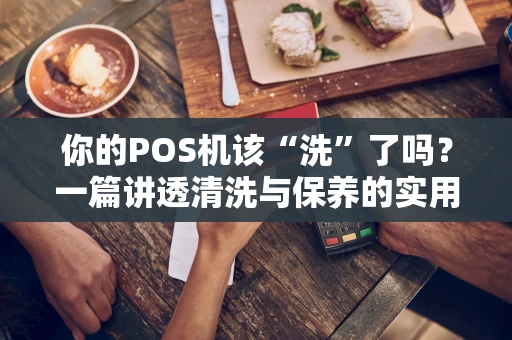 你的POS机该“洗”了吗？一篇讲透清洗与保养的实用指南