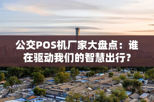 公交POS机厂家大盘点：谁在驱动我们的智慧出行？
