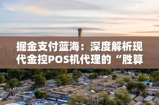 掘金支付蓝海：深度解析现代金控POS机代理的“胜算”与“打法”