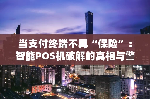 当支付终端不再“保险”：智能POS机破解的真相与警示