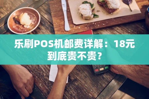 乐刷POS机邮费详解：18元到底贵不贵？