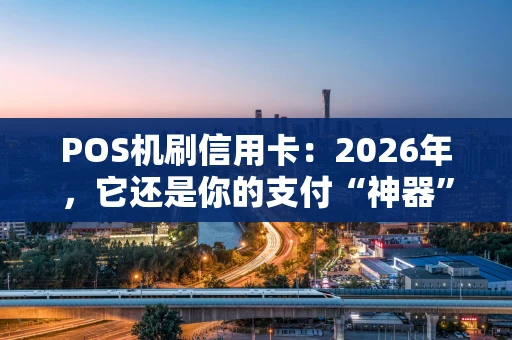POS机刷信用卡：2026年，它还是你的支付“神器”吗？