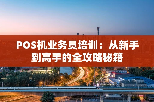 POS机业务员培训：从新手到高手的全攻略秘籍