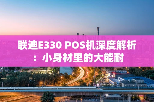 联迪E330 POS机深度解析：小身材里的大能耐