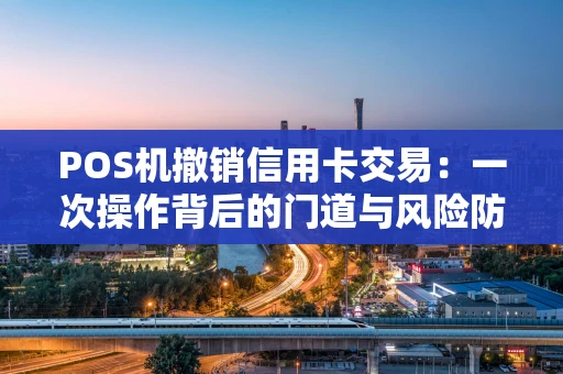 POS机撤销信用卡交易：一次操作背后的门道与风险防范