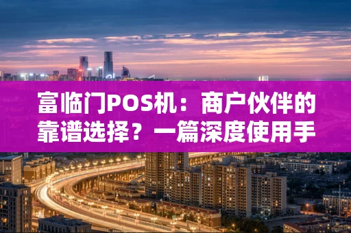 富临门POS机：商户伙伴的靠谱选择？一篇深度使用手记
