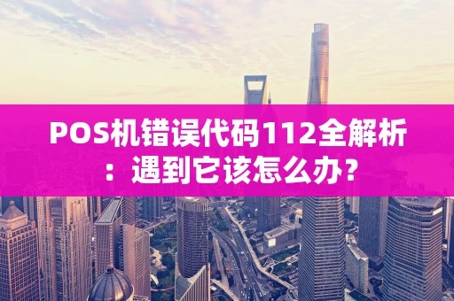 POS机错误代码112全解析：遇到它该怎么办？