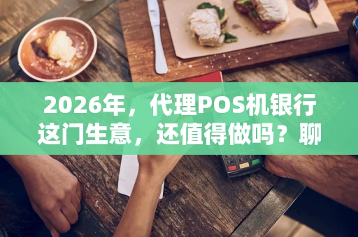 2026年，代理POS机银行这门生意，还值得做吗？聊聊我的观察