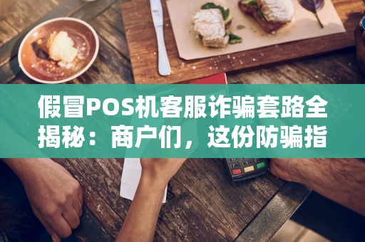 假冒POS机客服诈骗套路全揭秘：商户们，这份防骗指南请收好！