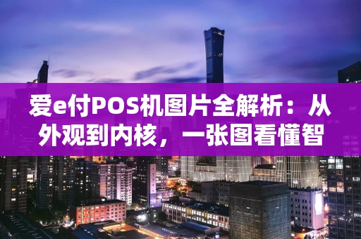 爱e付POS机图片全解析：从外观到内核，一张图看懂智能收款