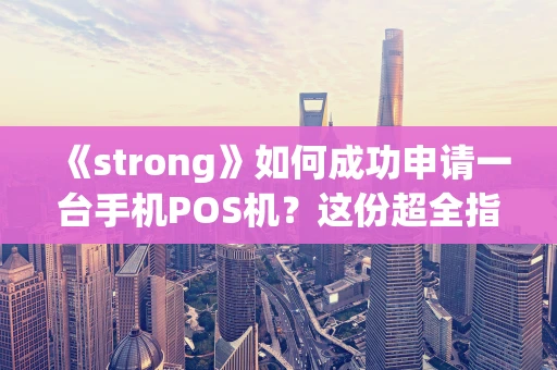 《strong》如何成功申请一台手机POS机?这份超全指南请收好《strong》 《strong》如何成功申请一台手机POS机?这份超全指南请收好《strong》