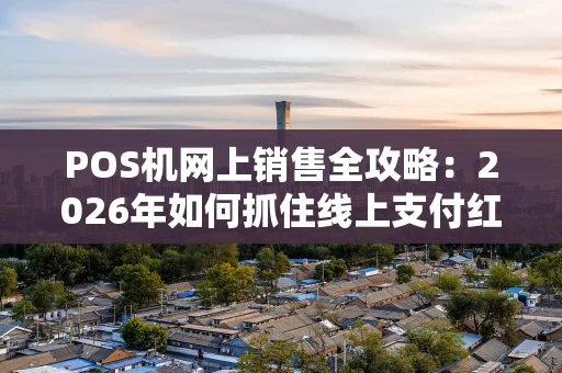 POS机网上销售全攻略：2026年如何抓住线上支付红利？
