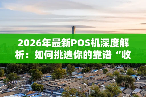 2026年最新POS机深度解析：如何挑选你的靠谱“收款神器”？