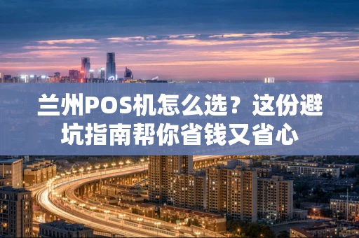 兰州POS机怎么选？这份避坑指南帮你省钱又省心
