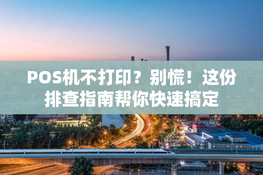 POS机不打印？别慌！这份排查指南帮你快速搞定
