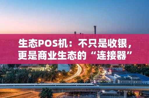 生态POS机：不只是收银，更是商业生态的“连接器”