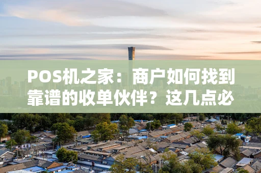 POS机之家：商户如何找到靠谱的收单伙伴？这几点必须看