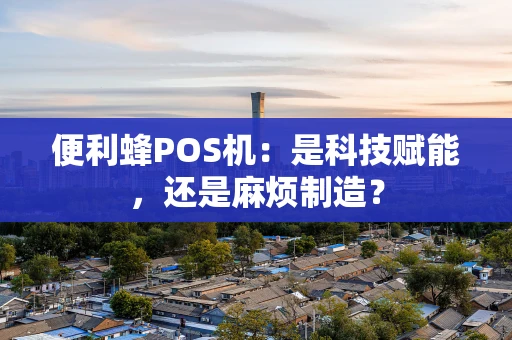 便利蜂POS机：是科技赋能，还是麻烦制造？