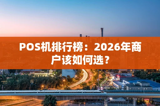 POS机排行榜：2026年商户该如何选？
