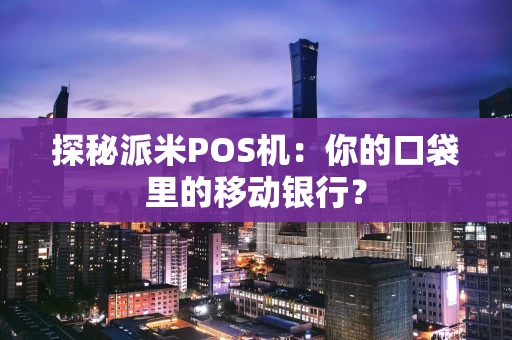 探秘派米POS机：你的口袋里的移动银行？