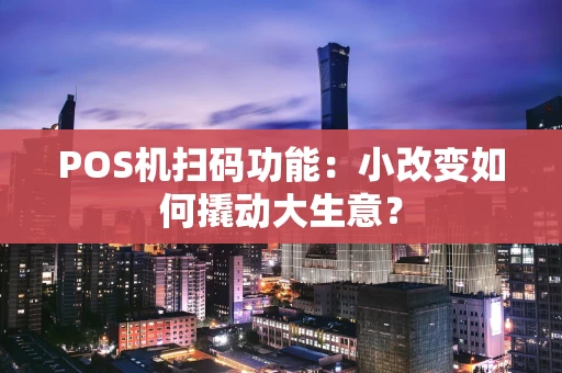POS机扫码功能：小改变如何撬动大生意？