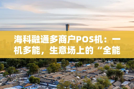 海科融通多商户POS机：一机多能，生意场上的“全能助手”