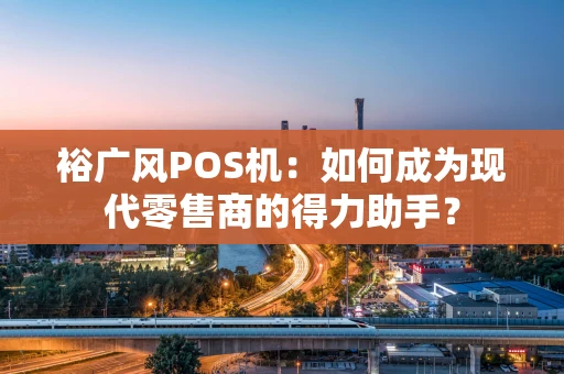裕广风POS机：如何成为现代零售商的得力助手？