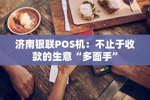 济南银联POS机：不止于收款的生意“多面手”