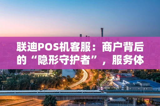 联迪POS机客服：商户背后的“隐形守护者”，服务体验全解析