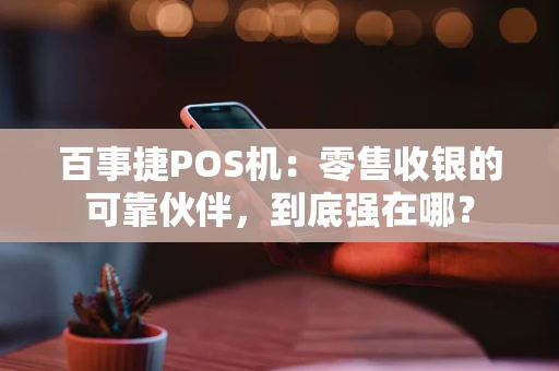 百事捷POS机：零售收银的可靠伙伴，到底强在哪？