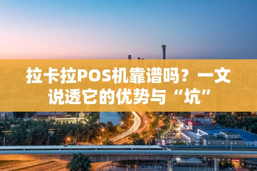 拉卡拉POS机靠谱吗？一文说透它的优势与“坑”