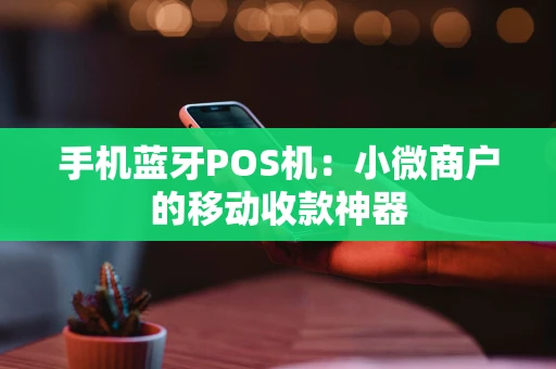 手机蓝牙POS机：小微商户的移动收款神器