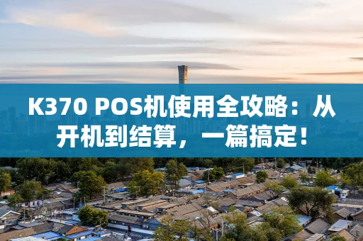K370 POS机使用全攻略：从开机到结算，一篇搞定！