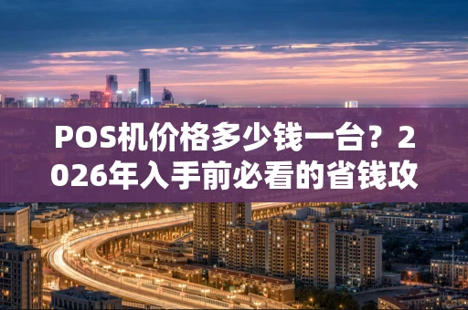 POS机价格多少钱一台？2026年入手前必看的省钱攻略